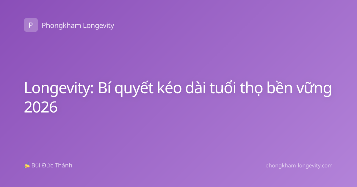 Longevity: Bí quyết kéo dài tuổi thọ bền vững 2026