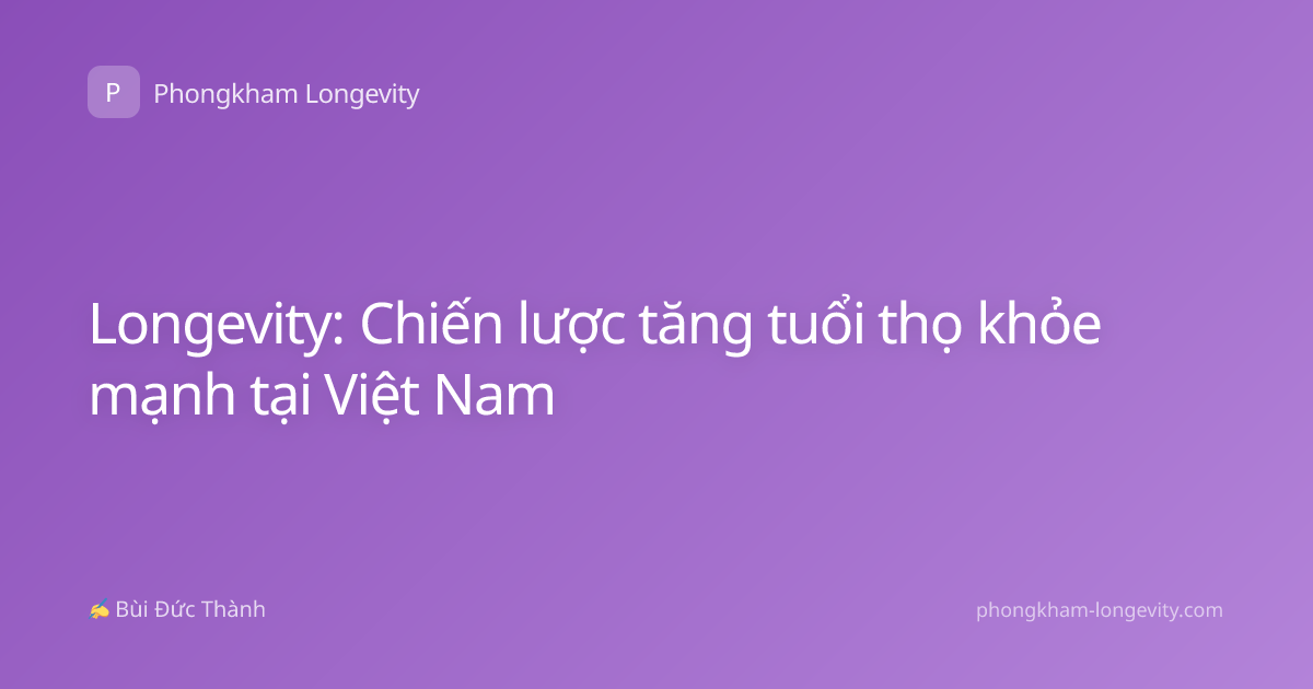 Longevity: Chiến lược tăng tuổi thọ khỏe mạnh tại Việt Nam