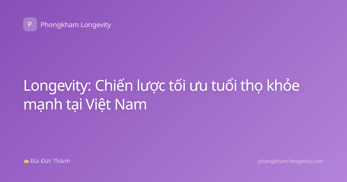 Longevity: Chiến lược tối ưu tuổi thọ khỏe mạnh tại Việt Nam