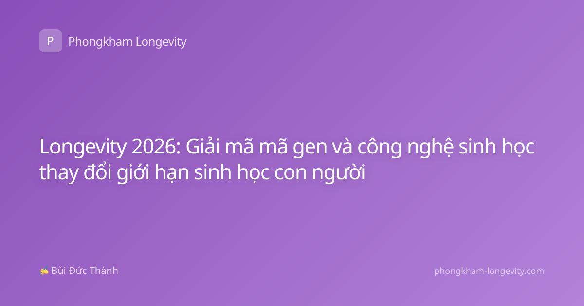 Longevity 2026: Giải mã mã gen và công nghệ sinh học thay đổi giới hạn sinh học con người