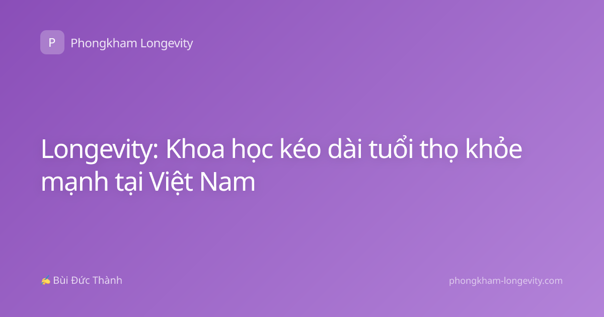 Longevity: Khoa học kéo dài tuổi thọ khỏe mạnh tại Việt Nam