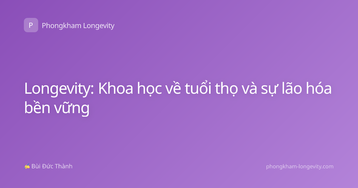 Longevity: Khoa học về tuổi thọ và sự lão hóa bền vững