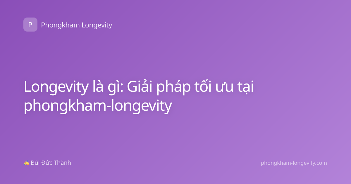 Longevity là gì: Giải pháp tối ưu tại phongkham-longevity