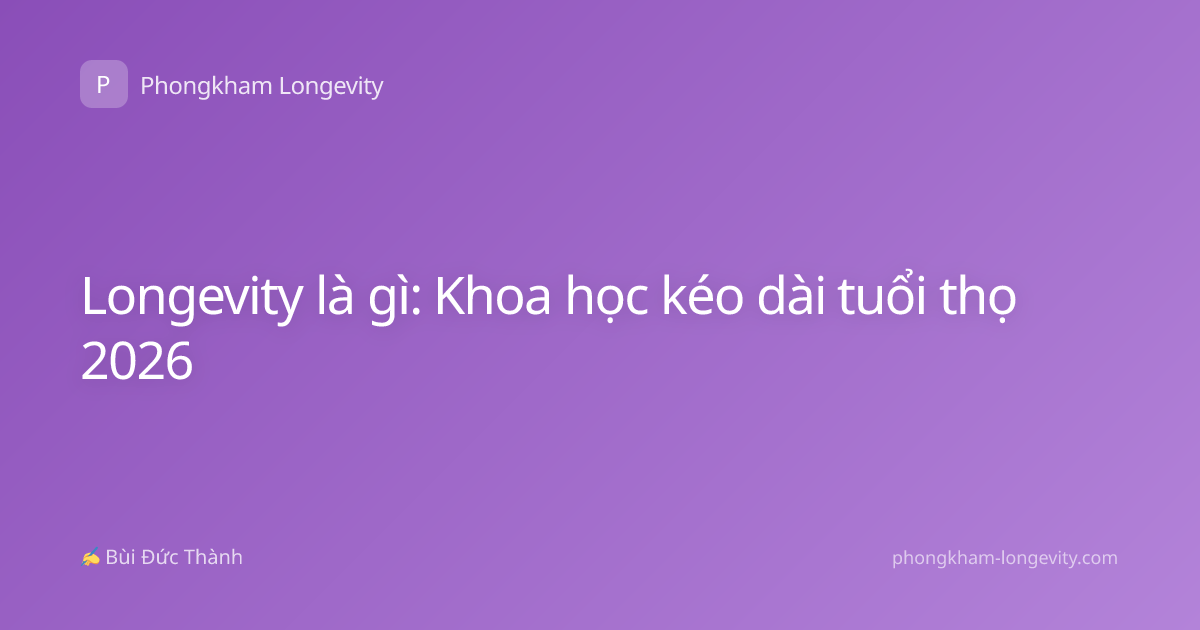 Longevity là gì: Khoa học kéo dài tuổi thọ 2026