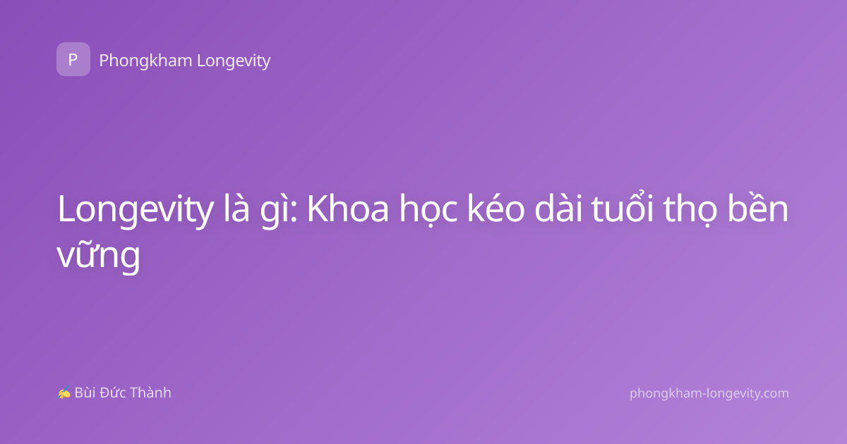 Longevity là gì: Khoa học kéo dài tuổi thọ bền vững