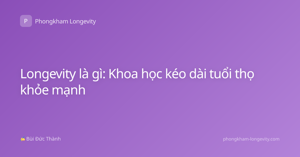Longevity là gì: Khoa học kéo dài tuổi thọ khỏe mạnh