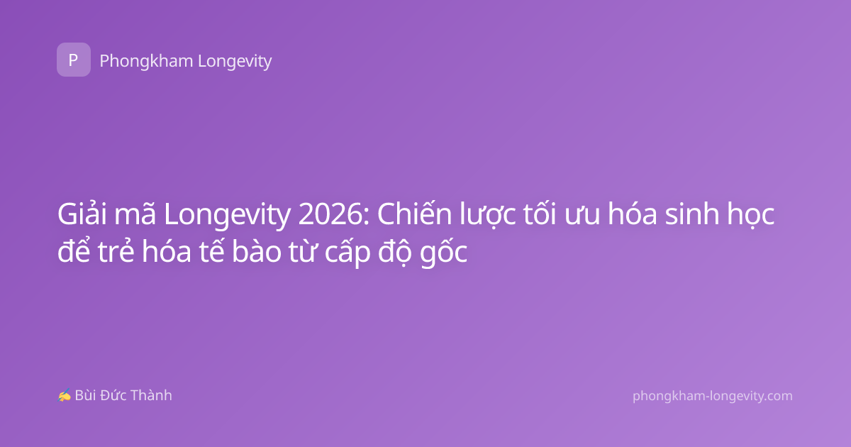 Giải mã Longevity 2026: Chiến lược tối ưu hóa sinh học để trẻ hóa tế bào từ cấp độ gốc