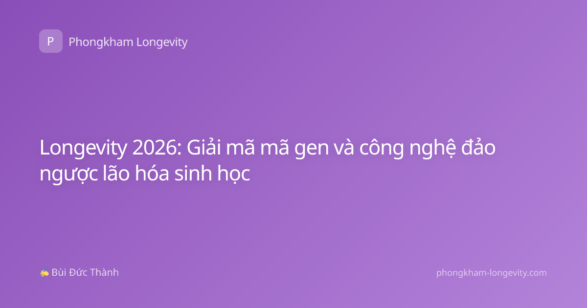 Longevity 2026: Giải mã mã gen và công nghệ đảo ngược lão hóa sinh học